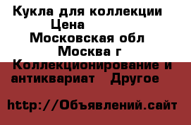 Кукла для коллекции › Цена ­ 2 000 - Московская обл., Москва г. Коллекционирование и антиквариат » Другое   